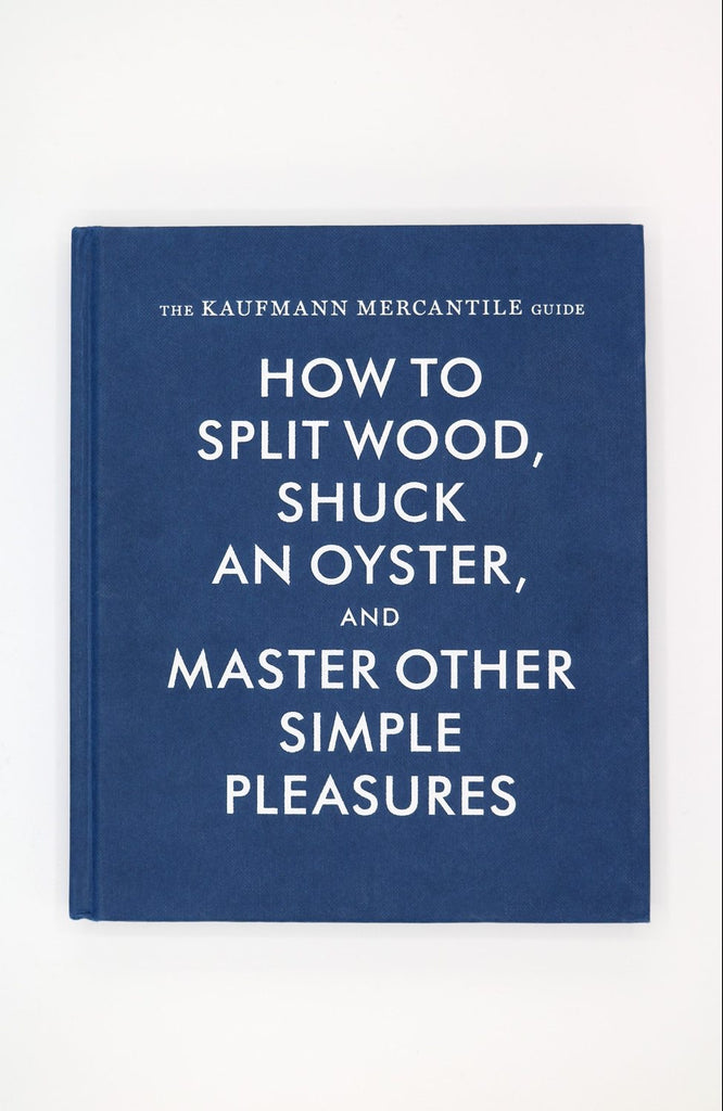 The Kaufmann Mercantile Guide - How to Split Wood, Shuck An Oyster, And Master Other Simple Pleasures